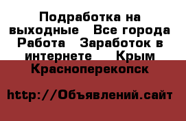 Подработка на выходные - Все города Работа » Заработок в интернете   . Крым,Красноперекопск